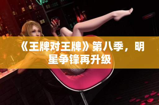 《王牌对王牌》第八季，明星争锋再升级