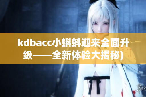 kdbacc小蝌蚪迎来全面升级——全新体验大揭秘)