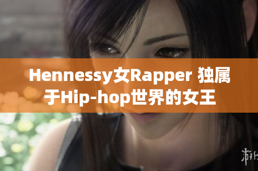 Hennessy女Rapper 独属于Hip-hop世界的女王