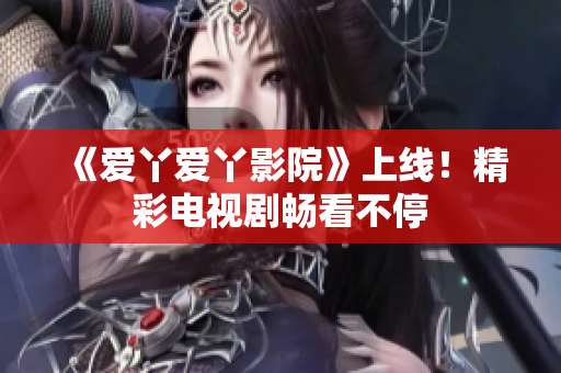 《爱丫爱丫影院》上线！精彩电视剧畅看不停