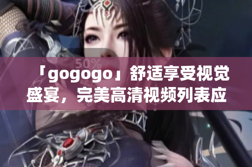 「gogogo」舒适享受视觉盛宴，完美高清视频列表应有尽有