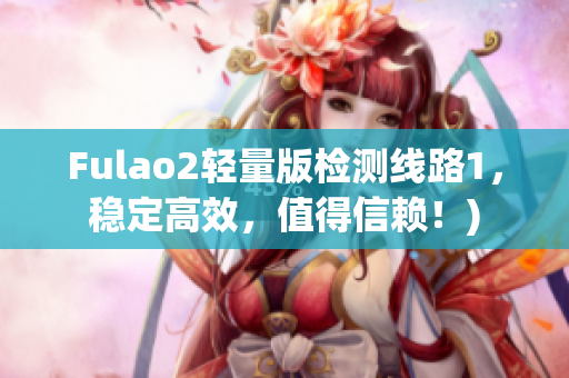 Fulao2轻量版检测线路1，稳定高效，值得信赖！)