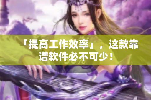 「提高工作效率」，这款靠谱软件必不可少！
