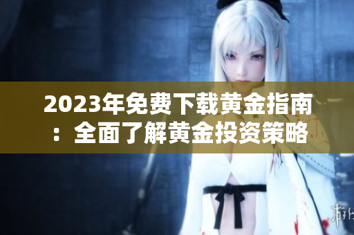 2023年免费下载黄金指南：全面了解黄金投资策略