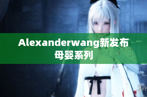 Alexanderwang新发布母婴系列