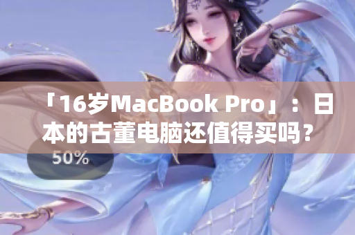 「16岁MacBook Pro」：日本的古董电脑还值得买吗？