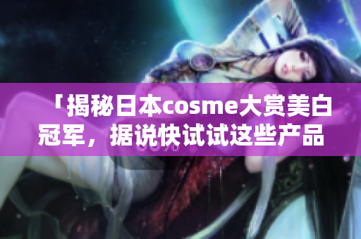 「揭秘日本cosme大赏美白冠军，据说快试试这些产品！