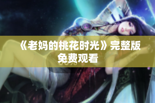 《老妈的桃花时光》完整版免费观看