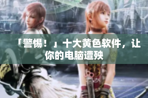「警惕！」十大黄色软件，让你的电脑遭殃
