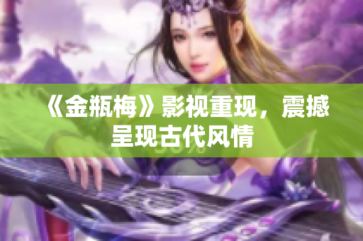 《金瓶梅》影视重现，震撼呈现古代风情