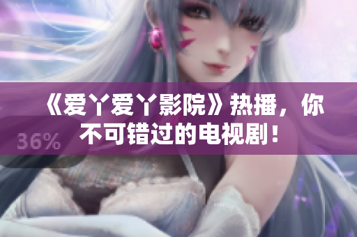 《爱丫爱丫影院》热播，你不可错过的电视剧！