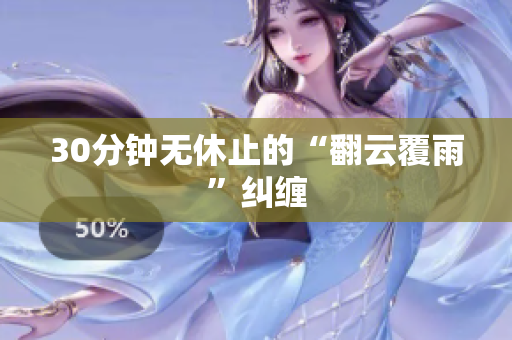 30分钟无休止的“翻云覆雨”纠缠