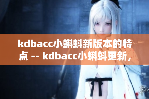 kdbacc小蝌蚪新版本的特点 -- kdbacc小蝌蚪更新，带来全新特性