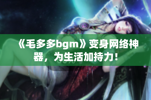 《毛多多bgm》变身网络神器，为生活加持力！