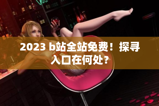 2023 b站全站免费！探寻入口在何处？
