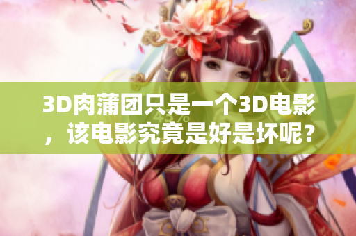 3D肉蒲团只是一个3D电影，该电影究竟是好是坏呢？——影评