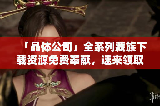 「晶体公司」全系列藏族下载资源免费奉献，速来领取！