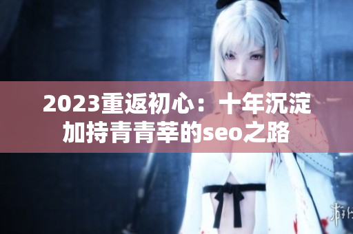 2023重返初心：十年沉淀加持青青莘的seo之路