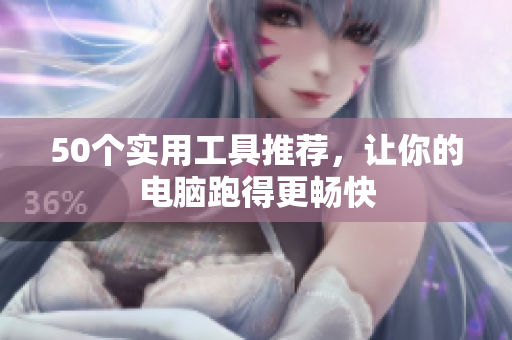 50个实用工具推荐，让你的电脑跑得更畅快