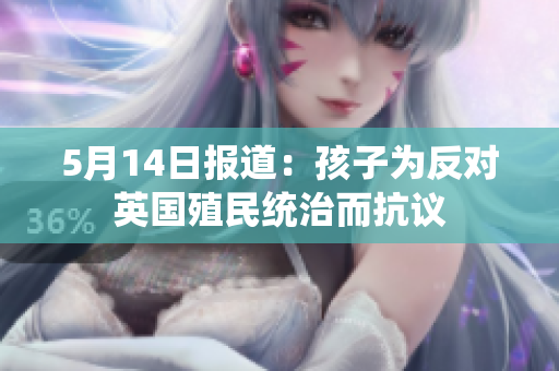 5月14日报道：孩子为反对英国殖民统治而抗议