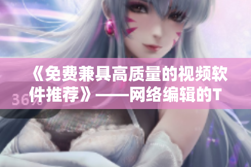 《免费兼具高质量的视频软件推荐》——网络编辑的TOP选择