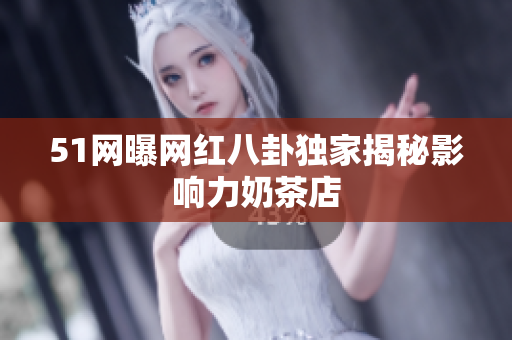 51网曝网红八卦独家揭秘影响力奶茶店