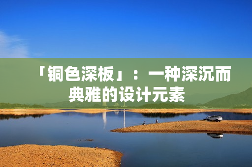 「铜色深板」：一种深沉而典雅的设计元素