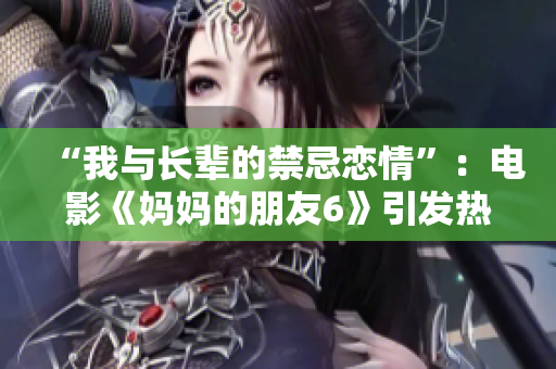 “我与长辈的禁忌恋情”：电影《妈妈的朋友6》引发热议