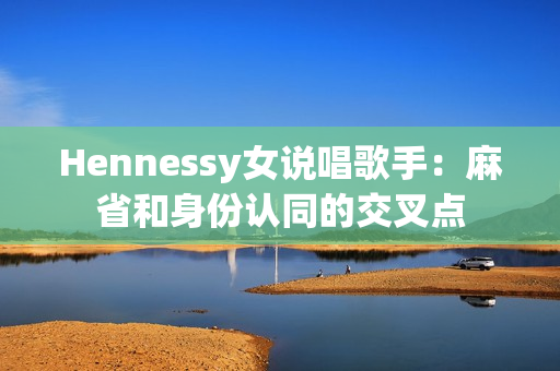 Hennessy女说唱歌手：麻省和身份认同的交叉点