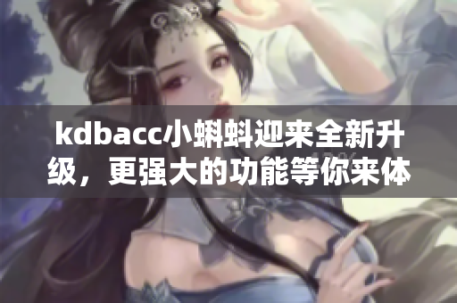 kdbacc小蝌蚪迎来全新升级，更强大的功能等你来体验
