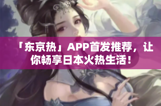 「东京热」APP首发推荐，让你畅享日本火热生活！