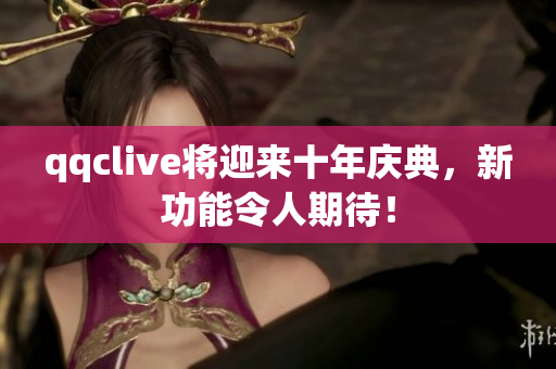 qqclive将迎来十年庆典，新功能令人期待！