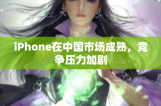 iPhone在中国市场成熟，竞争压力加剧