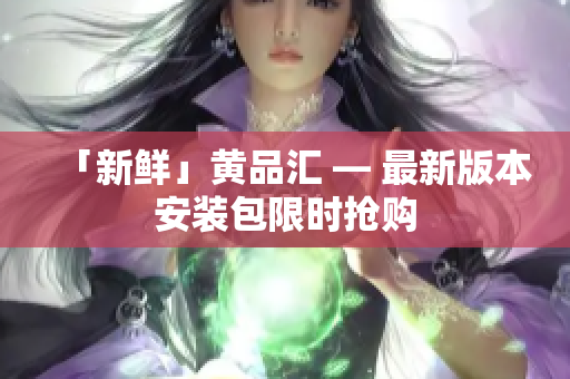 「新鲜」黄品汇 — 最新版本安装包限时抢购