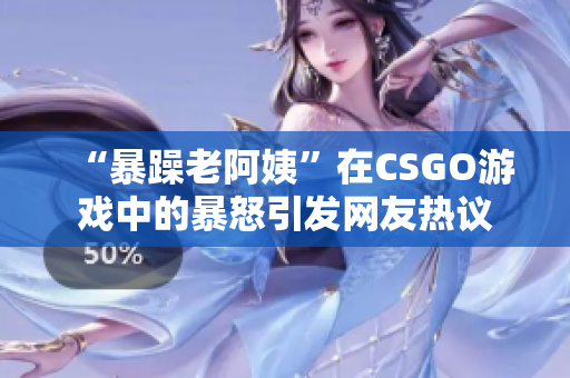 “暴躁老阿姨”在CSGO游戏中的暴怒引发网友热议