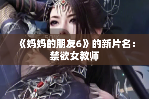 《妈妈的朋友6》的新片名：禁欲女教师