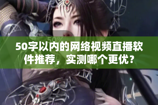 50字以内的网络视频直播软件推荐，实测哪个更优？
