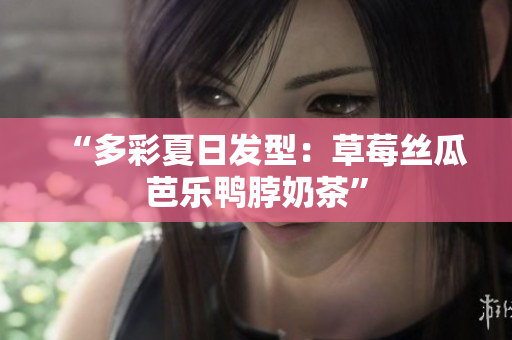 “多彩夏日发型：草莓丝瓜芭乐鸭脖奶茶”