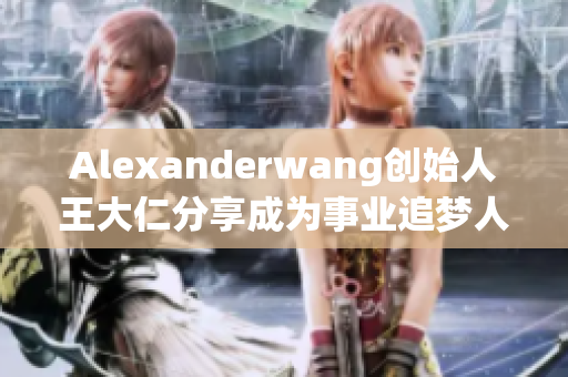 Alexanderwang创始人王大仁分享成为事业追梦人的故事