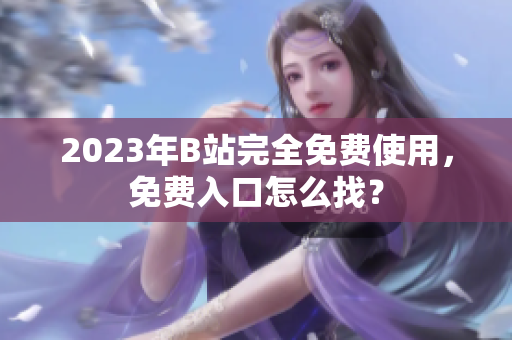2023年B站完全免费使用，免费入口怎么找？