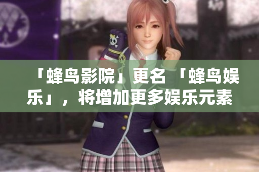 「蜂鸟影院」更名 「蜂鸟娱乐」，将增加更多娱乐元素