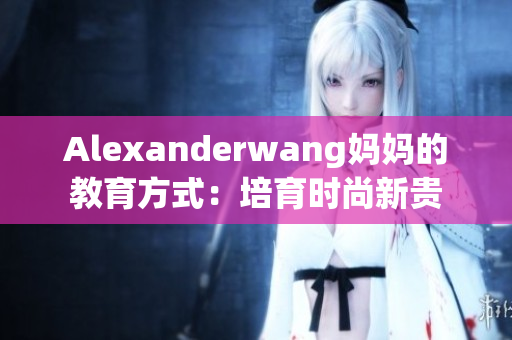 Alexanderwang妈妈的教育方式：培育时尚新贵