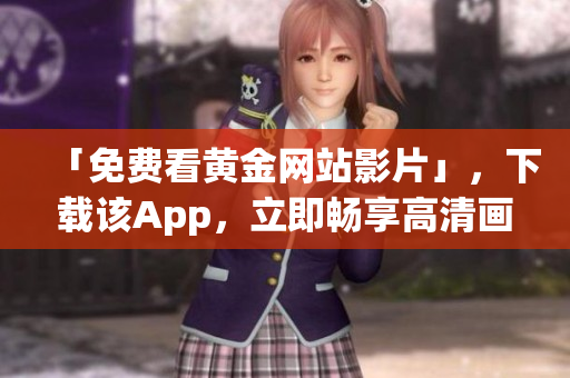 「免费看黄金网站影片」，下载该App，立即畅享高清画质！
