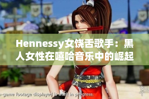Hennessy女饶舌歌手：黑人女性在嘻哈音乐中的崛起