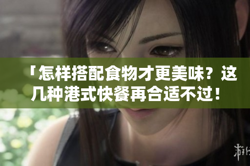 「怎样搭配食物才更美味？这几种港式快餐再合适不过！」