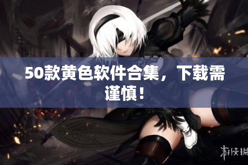 50款黄色软件合集，下载需谨慎！