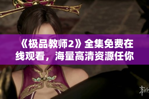 《极品教师2》全集免费在线观看，海量高清资源任你选！