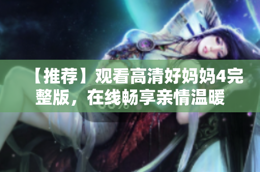 【推荐】观看高清好妈妈4完整版，在线畅享亲情温暖