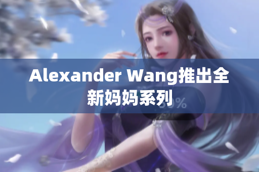 Alexander Wang推出全新妈妈系列