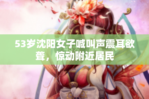 53岁沈阳女子喊叫声震耳欲聋，惊动附近居民